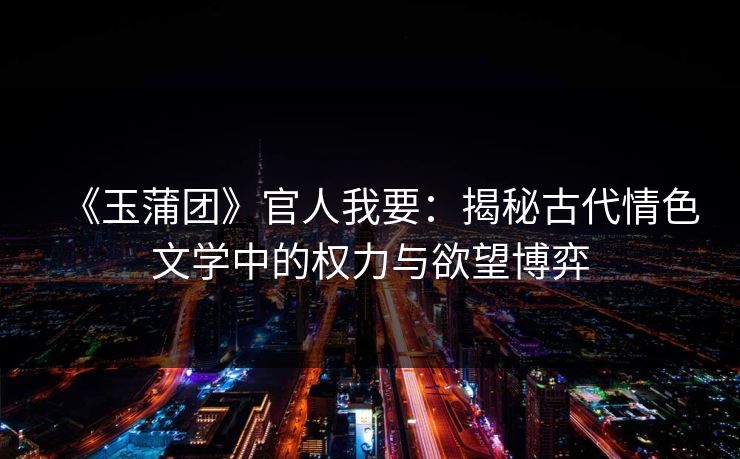 《玉蒲团》官人我要：揭秘古代情色文学中的权力与欲望博弈