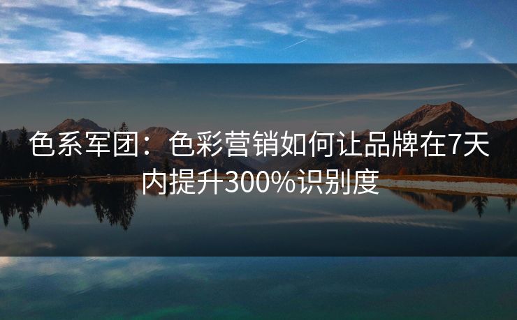 色系军团:色彩营销如何让品牌在7天内提升300%识别度 色系军团:色彩营销如何让品牌在7天内提升300%识别度