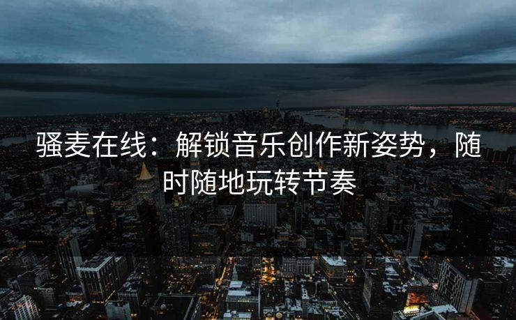 骚麦在线:解锁音乐创作新姿势,随时随地玩转节奏