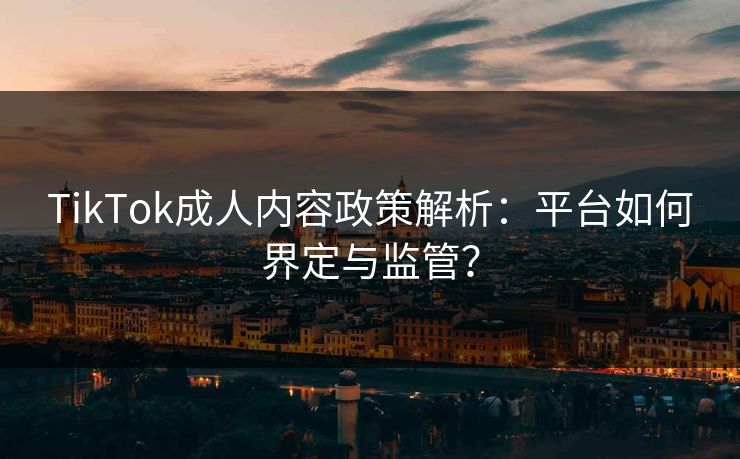 TikTok成人内容政策解析:平台如何界定与监管?