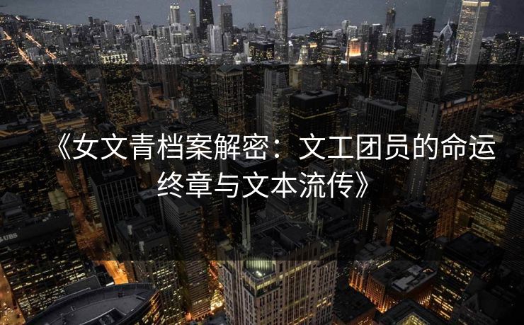 《女文青档案解密：文工团员的命运终章与文本流传》