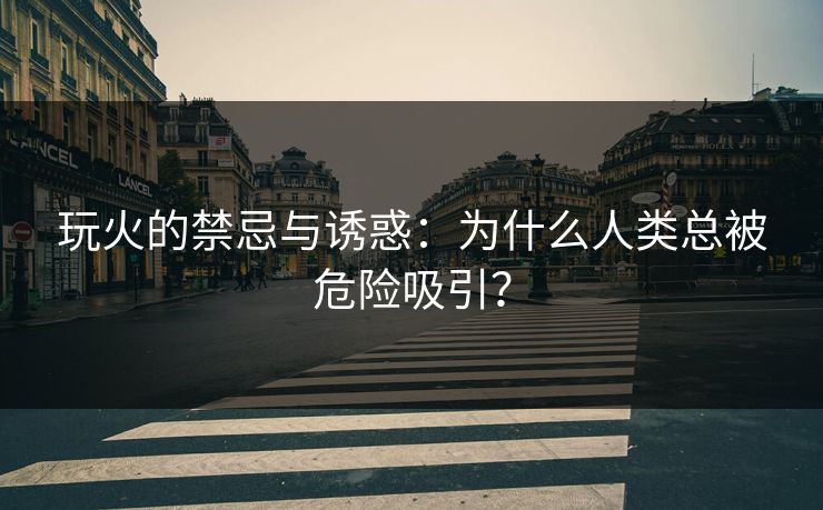玩火的禁忌与诱惑：为什么人类总被危险吸引？
