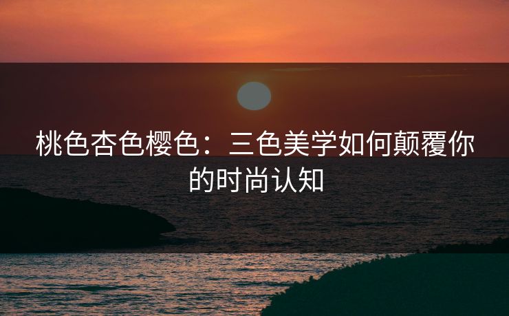 桃色杏色樱色：三色美学如何颠覆你的时尚认知