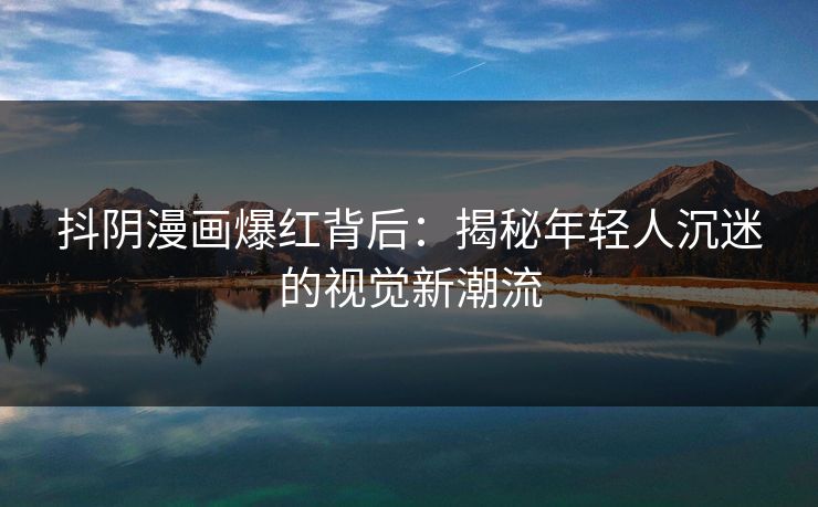 抖阴漫画爆红背后：揭秘年轻人沉迷的视觉新潮流