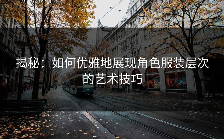 揭秘：如何优雅地展现角色服装层次的艺术技巧