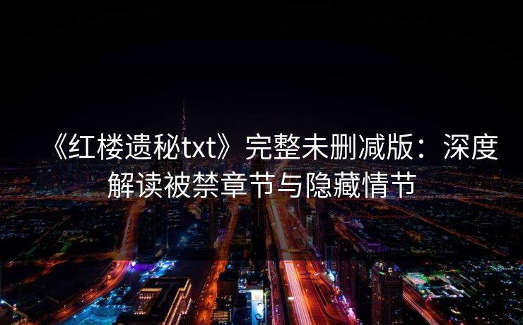 《红楼遗秘txt》完整未删减版：深度解读被禁章节与隐藏情节