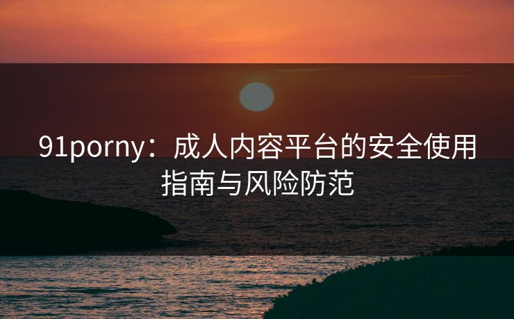 91porny:成人内容平台的安全使用指南与风险防范 91porny:成人内容平台的安全使用指南与风险防范