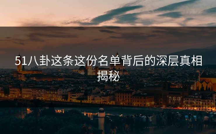 51八卦这条这份名单背后的深层真相揭秘