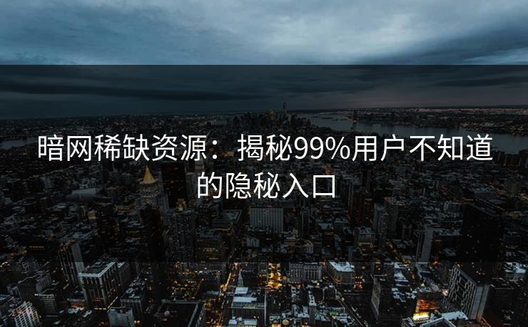 暗网稀缺资源:揭秘99%用户不知道的隐秘入口 暗网稀缺资源:揭秘99%用户不知道的隐秘入口