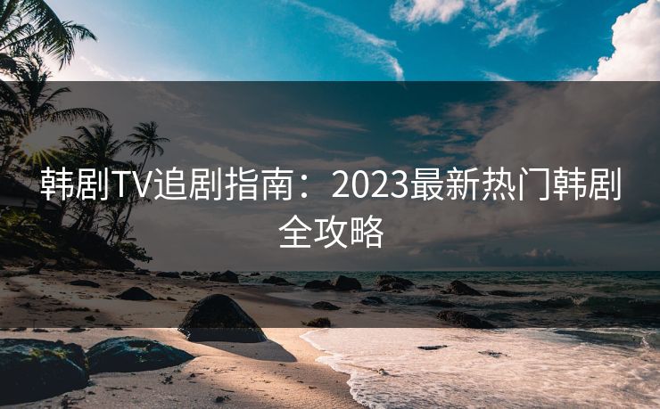 韩剧TV追剧指南:2023最新热门韩剧全攻略 韩剧TV追剧指南:2023最新热门韩剧全攻略