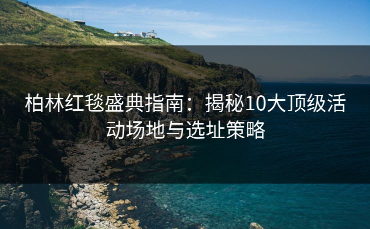 柏林红毯盛典指南:揭秘10大顶级活动场地与选址策略 柏林红毯盛典指南:揭秘10大顶级活动场地与选址策略