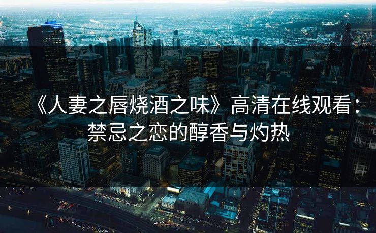 《人妻之唇烧酒之味》高清在线观看:禁忌之恋的醇香与灼热 《人妻之唇烧酒之味》高清在线观看:禁忌之恋的醇香与灼热