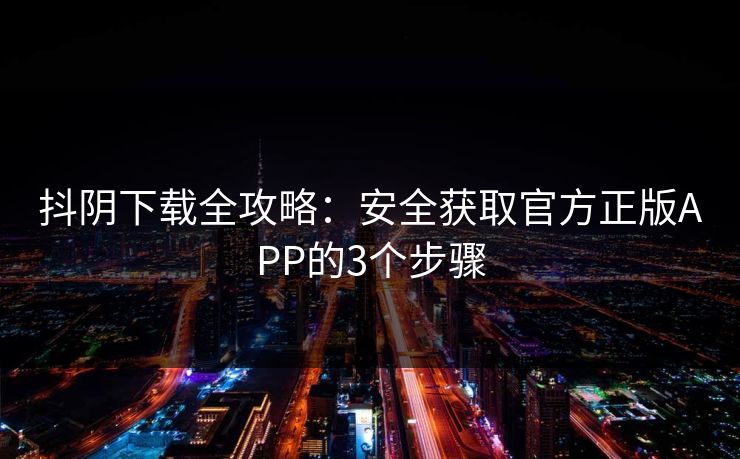 抖阴下载全攻略:安全获取官方正版APP的3个步骤 抖阴下载全攻略:安全获取官方正版APP的3个步骤
