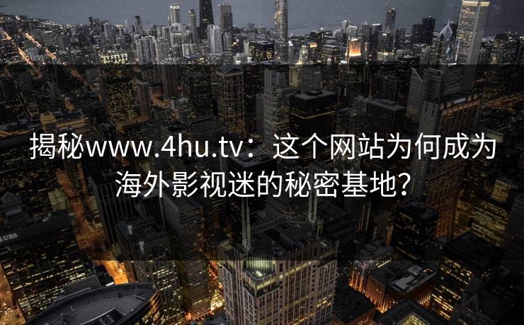 揭秘www.4hu.tv:这个网站为何成为海外影视迷的秘密基地?