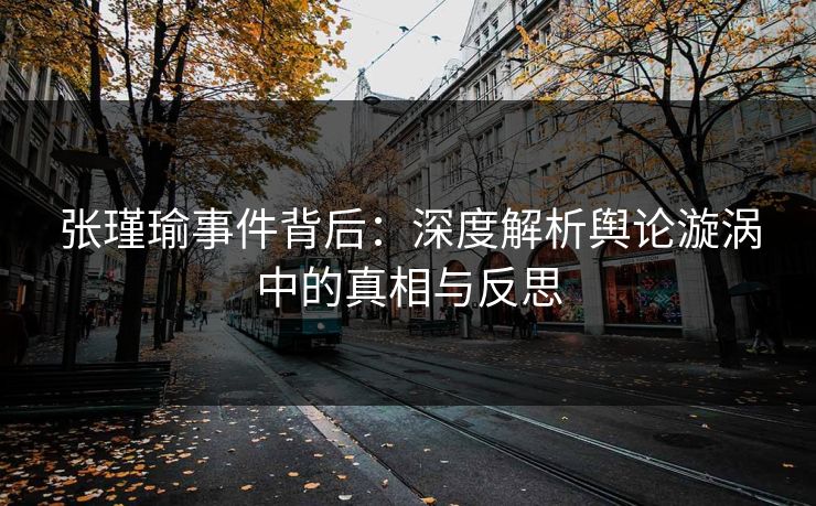 张瑾瑜事件背后：深度解析舆论漩涡中的真相与反思