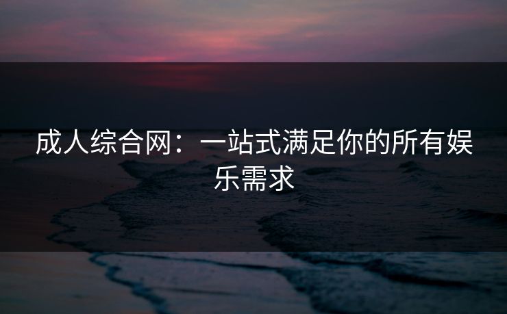 成人综合网：一站式满足你的所有娱乐需求
