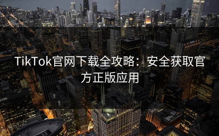 TikTok官网下载全攻略：安全获取官方正版应用