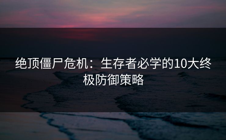 绝顶僵尸危机：生存者必学的10大终极防御策略