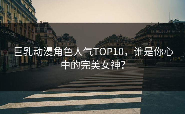 巨乳动漫角色人气TOP10，谁是你心中的完美女神？