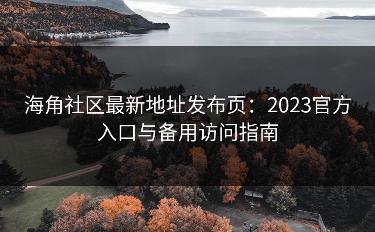 海角社区最新地址发布页：2023官方入口与备用访问指南