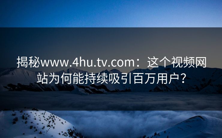 揭秘www.4hu.tv.com：这个视频网站为何能持续吸引百万用户？
