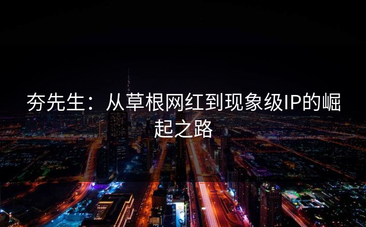 夯先生：从草根网红到现象级IP的崛起之路