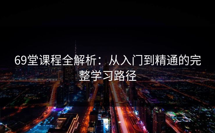 69堂课程全解析：从入门到精通的完整学习路径