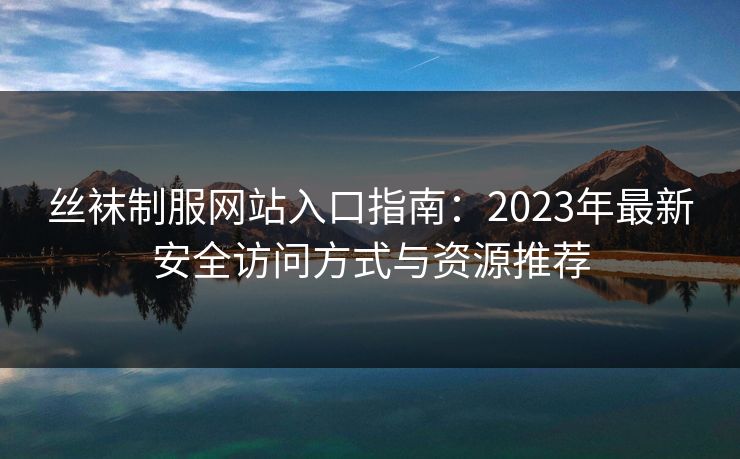 丝袜制服网站入口指南：2023年最新安全访问方式与资源推荐