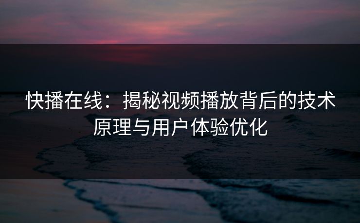 快播在线：揭秘视频播放背后的技术原理与用户体验优化