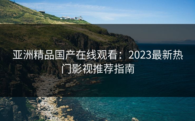 亚洲精品国产在线观看：2023最新热门影视推荐指南