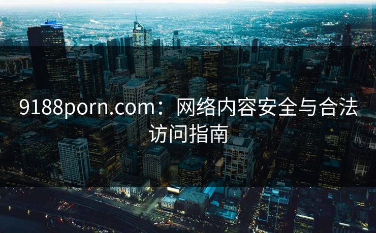 9188porn.com：网络内容安全与合法访问指南