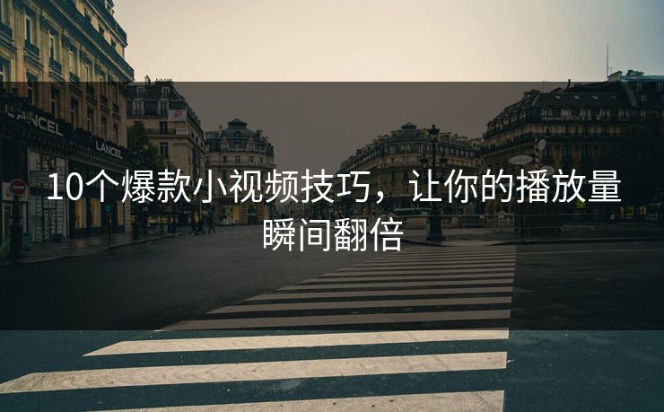 10个爆款小视频技巧，让你的播放量瞬间翻倍