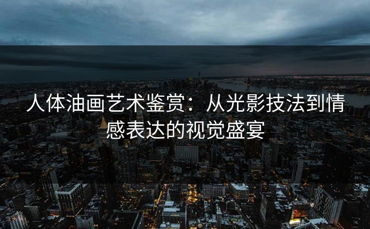 人体油画艺术鉴赏：从光影技法到情感表达的视觉盛宴