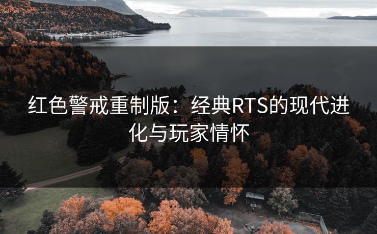 红色警戒重制版：经典RTS的现代进化与玩家情怀